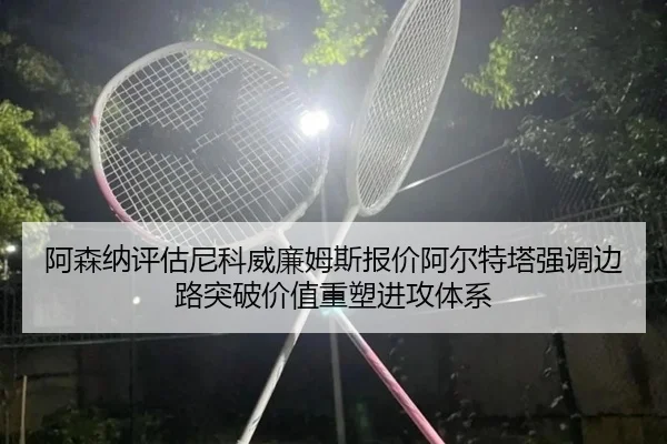 阿森纳评估尼科威廉姆斯报价阿尔特塔强调边路突破价值重塑进攻体系