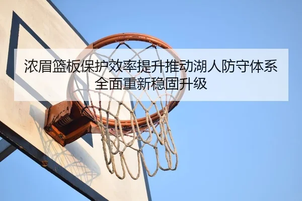 浓眉篮板保护效率提升推动湖人防守体系全面重新稳固升级
