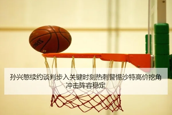 孙兴慜续约谈判步入关键时刻热刺警惕沙特高价挖角冲击阵容稳定